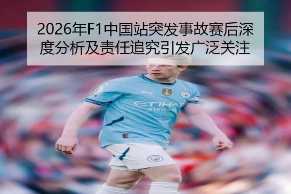 2026年F1中国站突发事故赛后深度分析及责任追究引发广泛关注