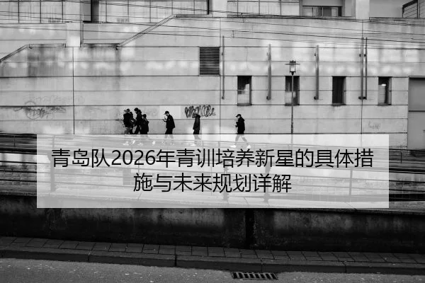 青岛队2026年青训培养新星的具体措施与未来规划详解