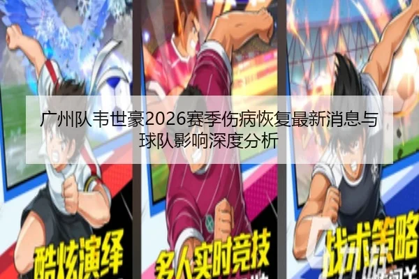 广州队韦世豪2026赛季伤病恢复最新消息与球队影响深度分析