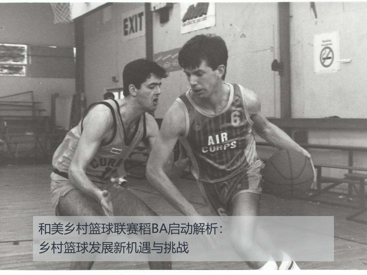 和美乡村篮球联赛稻BA启动解析:乡村篮球发展新机遇与挑战
